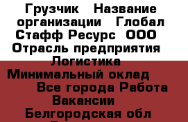 Грузчик › Название организации ­ Глобал Стафф Ресурс, ООО › Отрасль предприятия ­ Логистика › Минимальный оклад ­ 25 000 - Все города Работа » Вакансии   . Белгородская обл.,Белгород г.